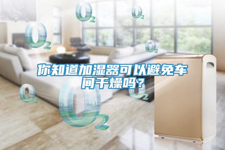 你知道加濕器可以避免車間幹燥嗎？