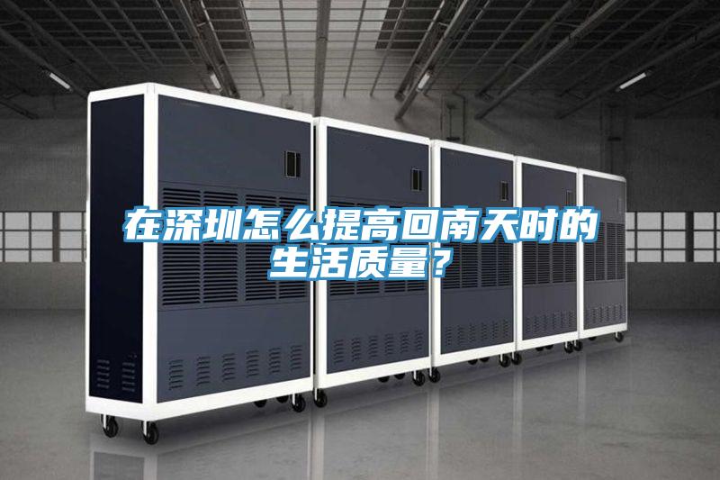 在深圳怎麽提高回南天時的生活質量？
