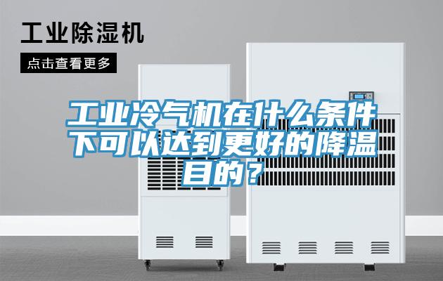 工業冷氣機在什麽條件下可以達到更好的降溫目的？