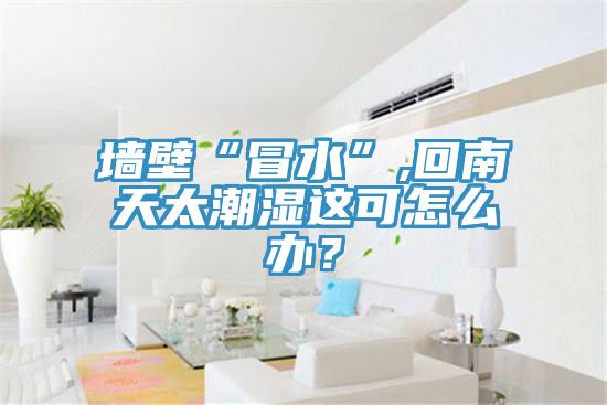 牆壁“冒水”,回南天太潮濕這可怎麽辦？
