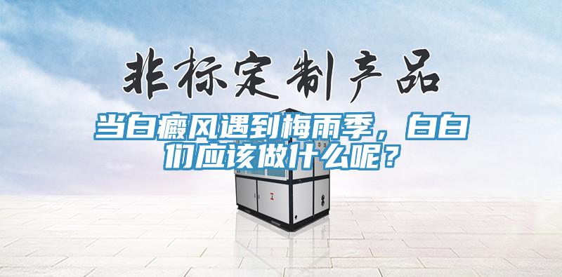 當白癜風遇到梅雨季，白白們應該做什麽呢？