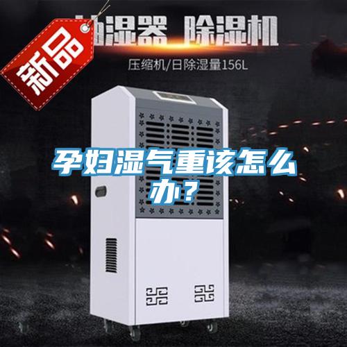 孕婦濕氣重該怎麽辦？