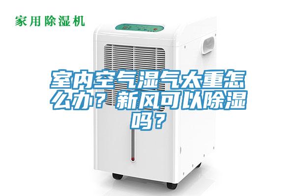 室內空氣濕氣太重怎麽辦？新風可以除濕嗎？