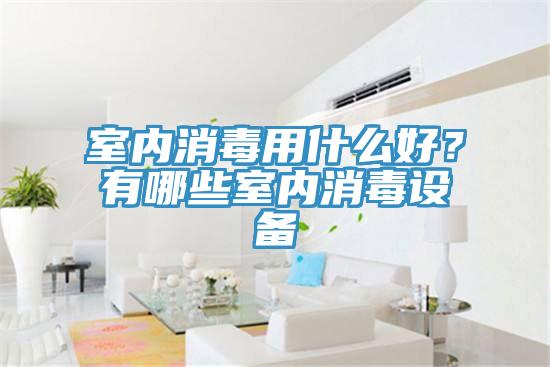 室內消毒用什麽好？有哪些室內消毒設備