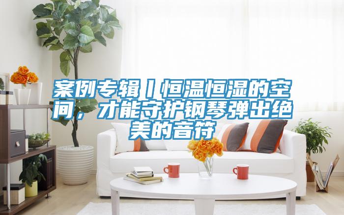 案例專輯丨恒溫恒濕的空間，才能守護鋼琴彈出絕美的音符