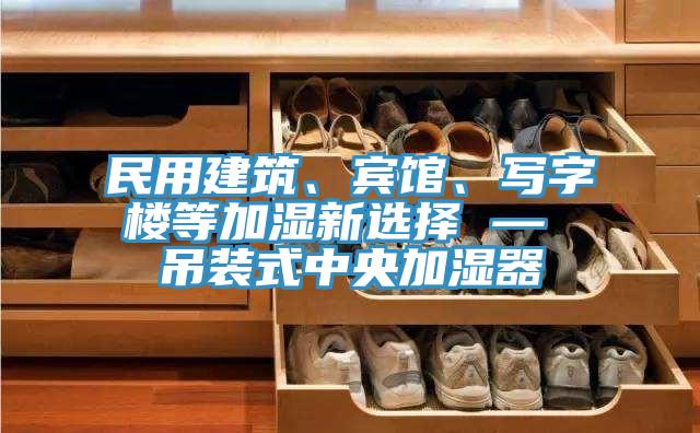 民用建築、賓館、寫字樓等加濕新選擇 — 吊裝式中央加濕器