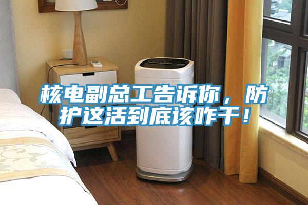 核電副總工告訴你，防護這活到底該咋幹！