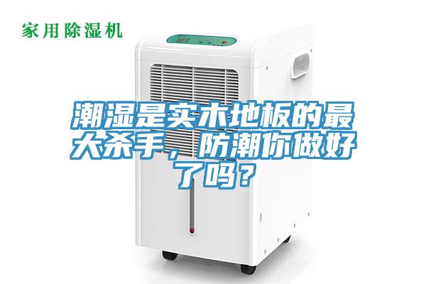 潮濕是實木地板的最大殺手，防潮你做好了嗎？