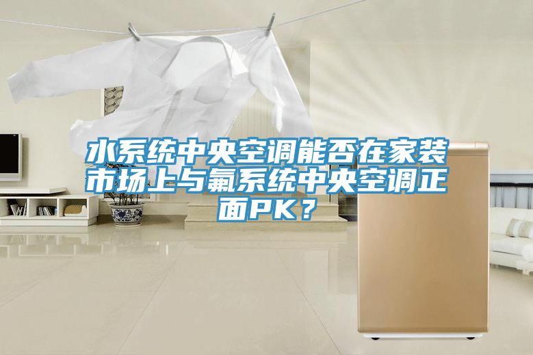 水係統中央空調能否在家裝市場上與氟係統中央空調正麵PK？