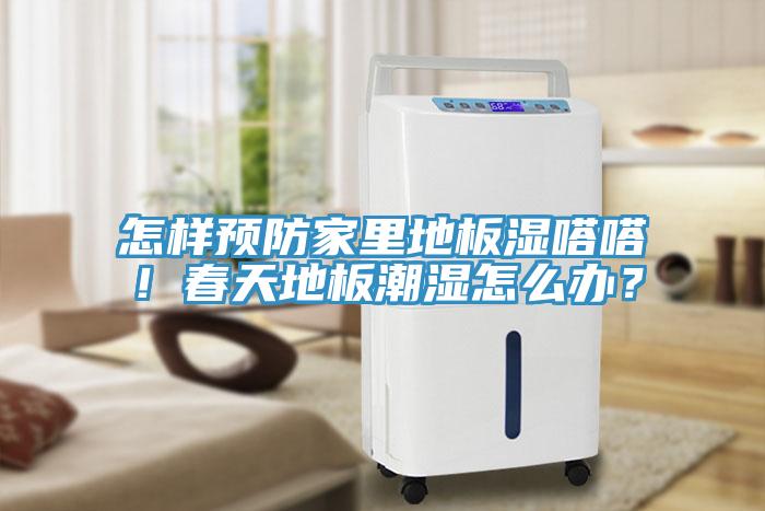怎樣預防家裏地板濕嗒嗒！春天地板潮濕怎麽辦？