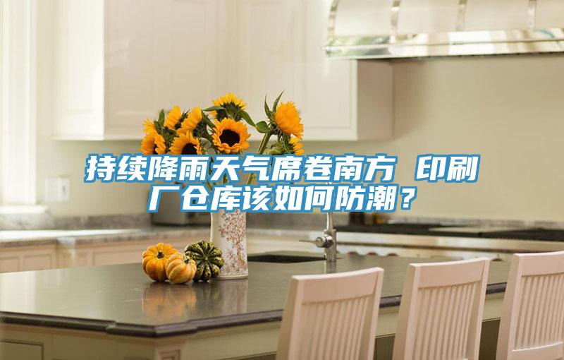 持續降雨天氣席卷南方 印刷廠倉庫該如何防潮？