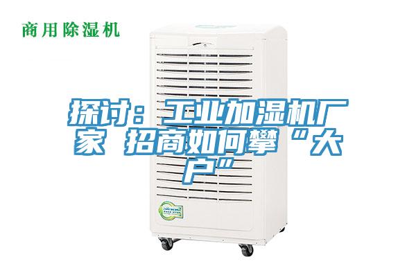 探討：工業加濕機廠家 招商如何攀“大戶”