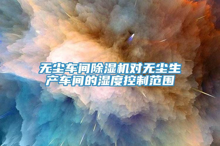 無塵車間草莓污视频在线看對無塵生產車間的濕度控製範圍