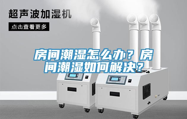 房間潮濕怎麽辦？房間潮濕如何解決？