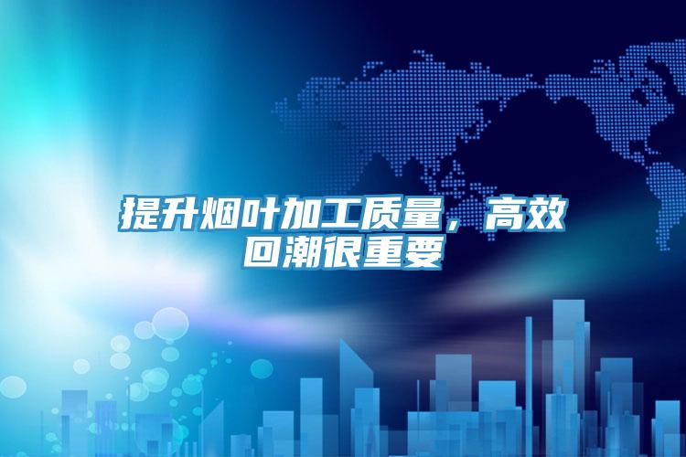 提升煙葉加工質量，高效回潮很重要