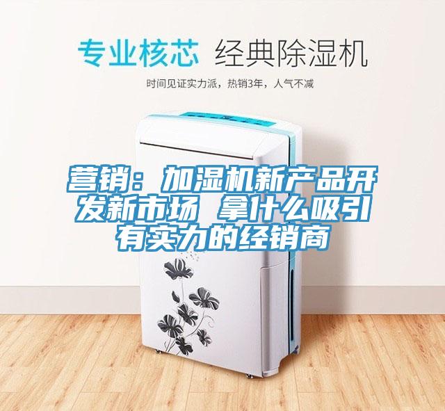 營銷：加濕機新產品開發新市場 拿什麽吸引有實力的經銷商