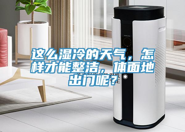 這麽濕冷的天氣，怎樣才能整潔，體麵地出門呢？