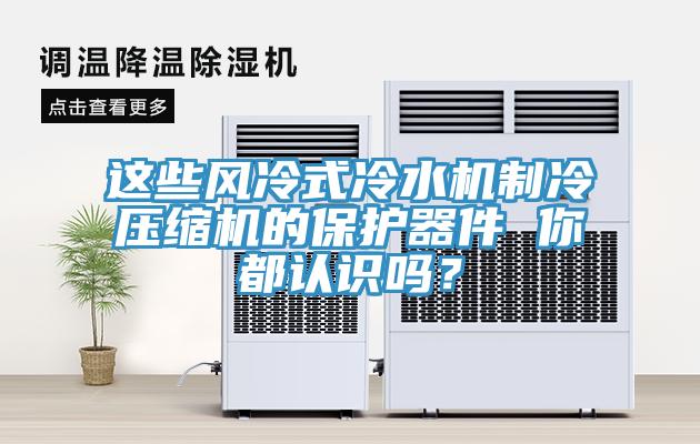 這些風冷式冷水機製冷壓縮機的保護器件 你都認識嗎？