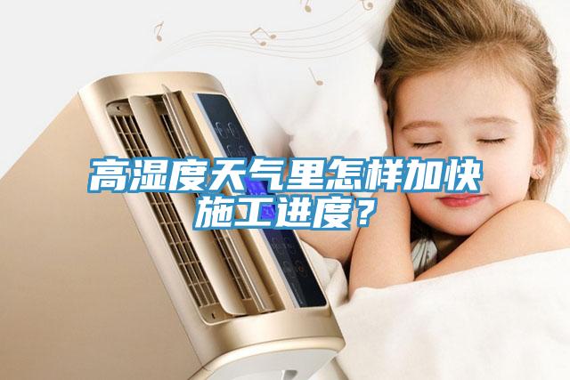 高濕度天氣裏怎樣加快施工進度？