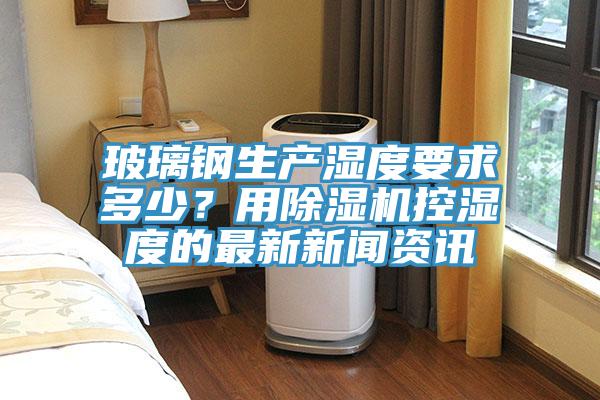 玻璃鋼生產濕度要求多少？用草莓污视频在线看控濕度的最新新聞資訊