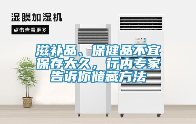 滋補品、保健品不宜保存太久，行內專家告訴你儲藏方法