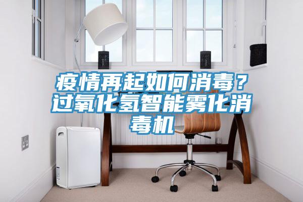 疫情再起如何消毒？過氧化氫智能霧化消毒機