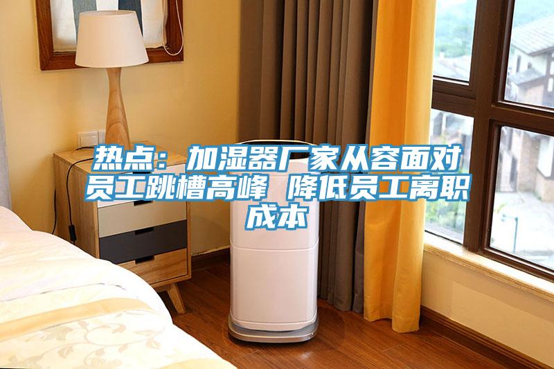 熱點：加濕器廠家從容麵對員工跳槽高峰 降低員工離職成本