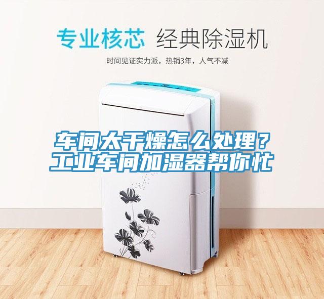 車間太幹燥怎麽處理？工業車間加濕器幫你忙