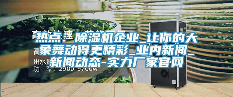 熱點：草莓污视频在线看企業_讓你的大象舞動得更精彩_業內新聞_草莓视频APP色版下载安装-實力廠家官網