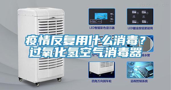 疫情反複用什麽消毒？過氧化氫空氣消毒器