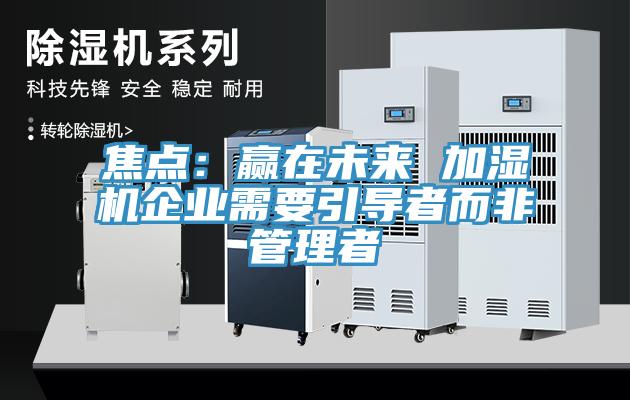焦點：贏在未來 加濕機企業需要引導者而非管理者