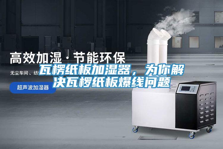 瓦楞紙板加濕器，為你解決瓦欏紙板爆線問題