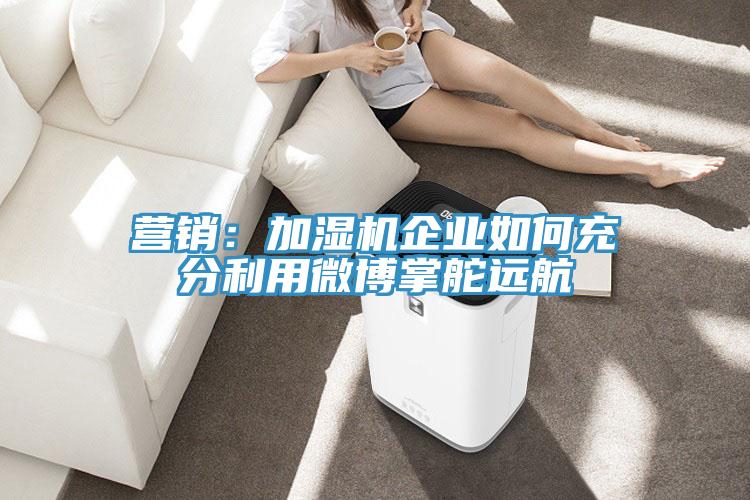 營銷：加濕機企業如何充分利用微博掌舵遠航