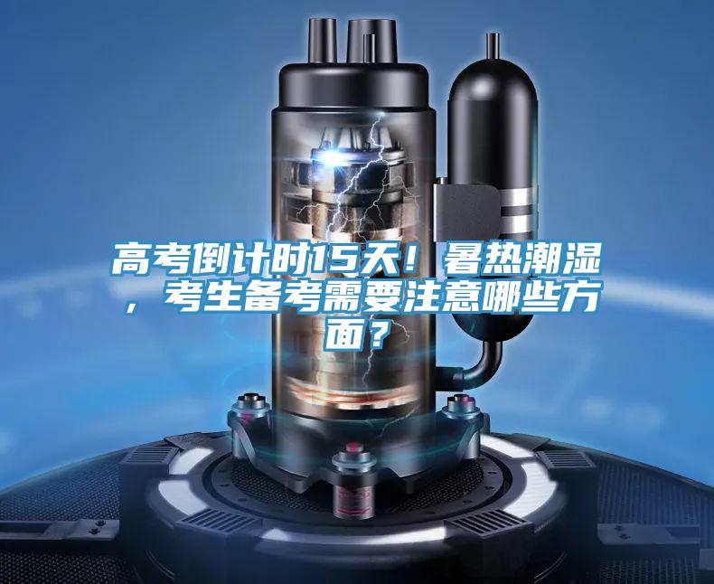 高考倒計時15天！暑熱潮濕，考生備考需要注意哪些方麵？
