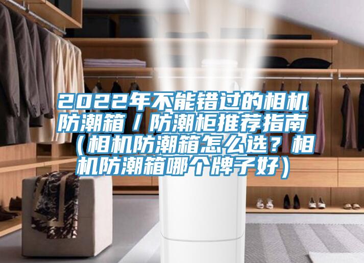 2022年不能錯過的相機防潮箱／防潮櫃推薦指南（相機防潮箱怎麽選？相機防潮箱哪個牌子好）