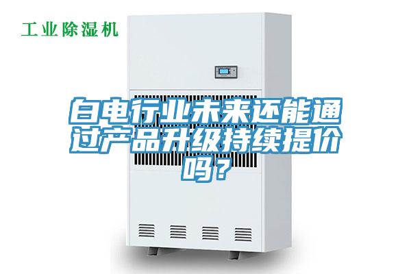 白電行業未來還能通過產品升級持續提價嗎？