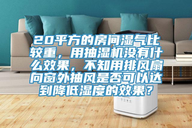 20平方的房間濕氣比較重，用抽濕機沒有什麽效果，不知用排風扇向窗外抽風是否可以達到降低濕度的效果？