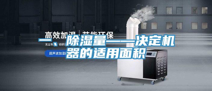 一、除濕量——決定機器的適用麵積