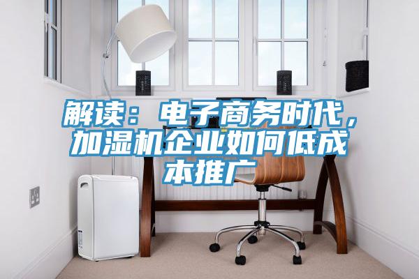 解讀：電子商務時代，加濕機企業如何低成本推廣