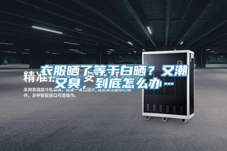 衣服曬了等於白曬？又潮又臭，到底怎麽辦…
