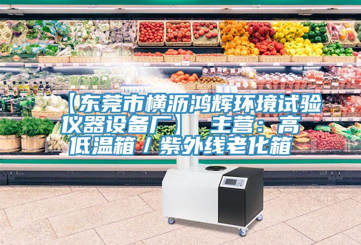 【東莞市橫瀝鴻輝環境試驗儀器設備廠】 主營：高低溫箱／紫外線老化箱