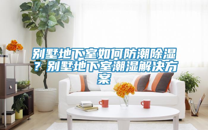別墅地下室如何防潮除濕？別墅地下室潮濕解決方案