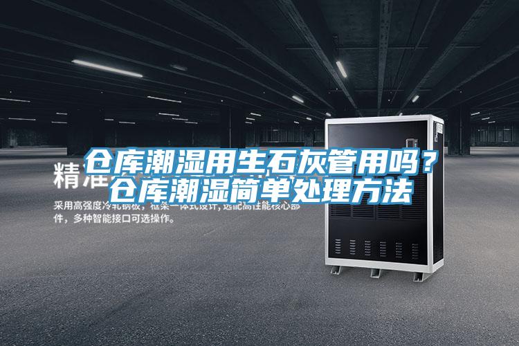 倉庫潮濕用生石灰管用嗎？倉庫潮濕簡單處理方法
