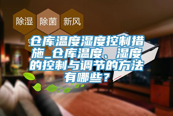 倉庫溫度濕度控製措施_倉庫溫度、濕度的控製與調節的方法有哪些？