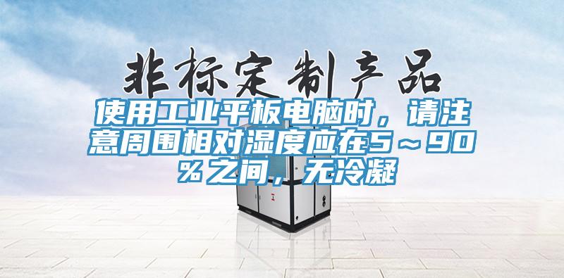 使用工業平板電腦時，請注意周圍相對濕度應在5～90％之間，無冷凝