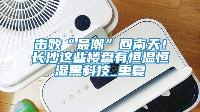 擊敗“最潮”回南天！長沙這些樓盤有恒溫恒濕黑科技_重複