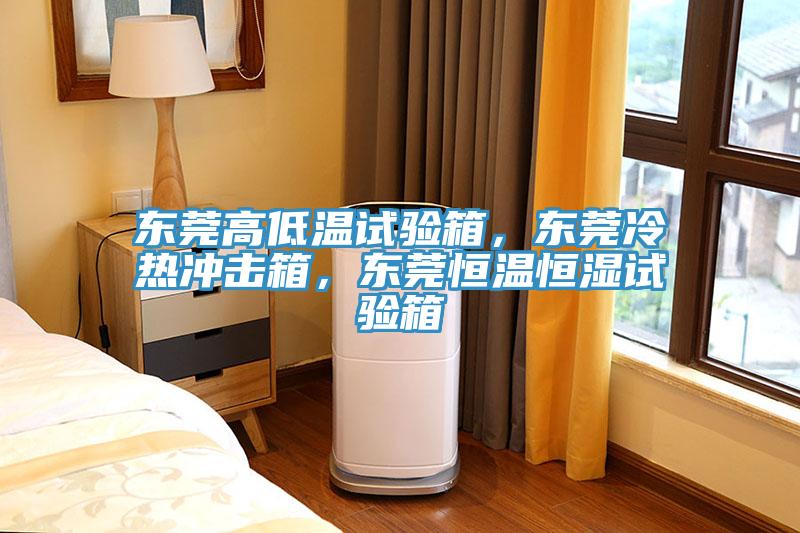 東莞高低溫試驗箱，東莞冷熱衝擊箱，東莞恒溫恒濕試驗箱