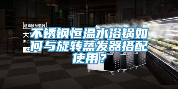 不鏽鋼恒溫水浴鍋如何與旋轉蒸發器搭配使用？