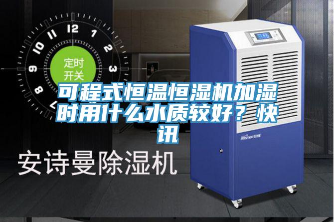 可程式恒溫恒濕機加濕時用什麽水質較好？快訊