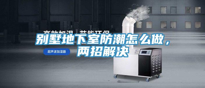 別墅地下室防潮怎麽做，兩招解決